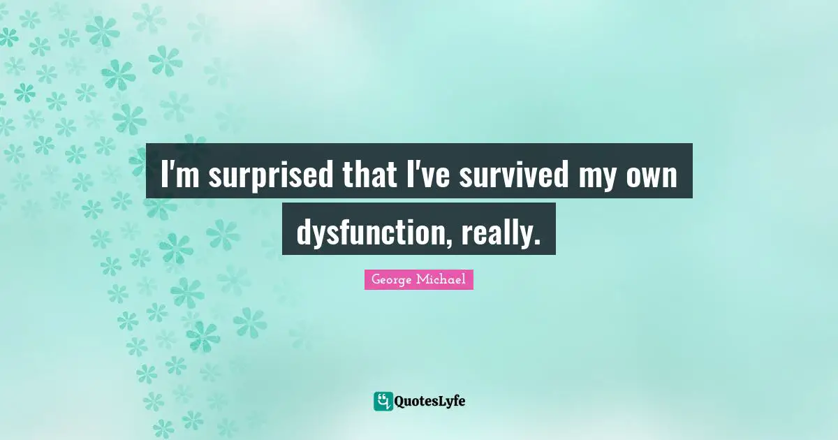 George Michael Quotes: I'm surprised that I've survived my own dysfunction, really.