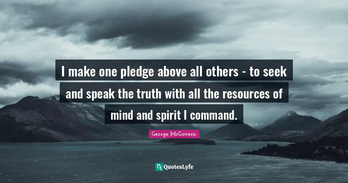 I make one pledge above all others - to seek and speak the truth with all the resources of mind and spirit I command.