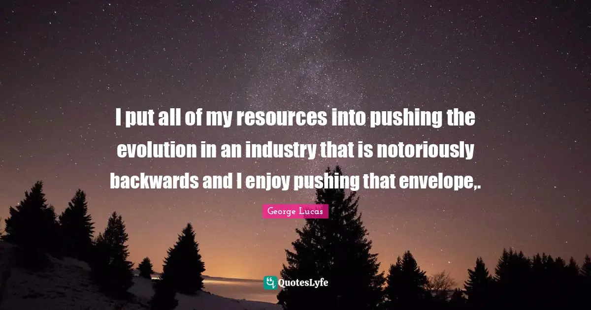 I put all of my resources into pushing the evolution in an industry that is notoriously backwards and I enjoy pushing that envelope,.