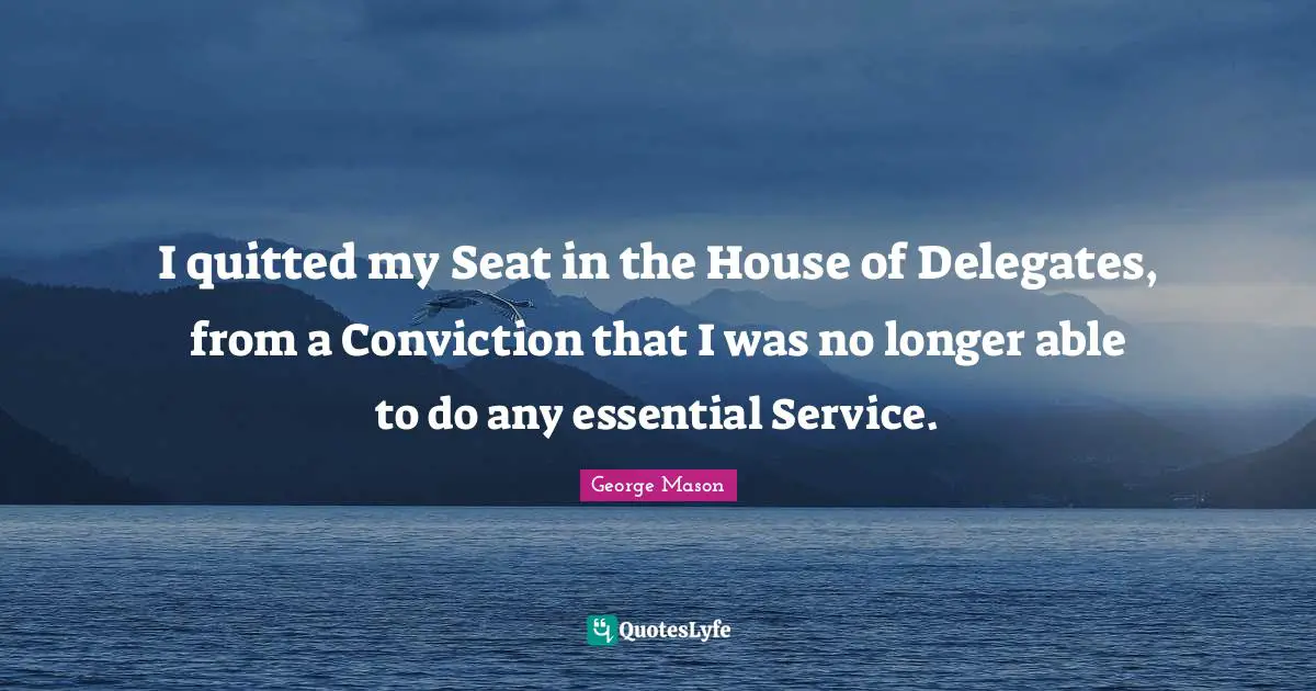 I quitted my Seat in the House of Delegates, from a Conviction that I was no longer able to do any essential Service.