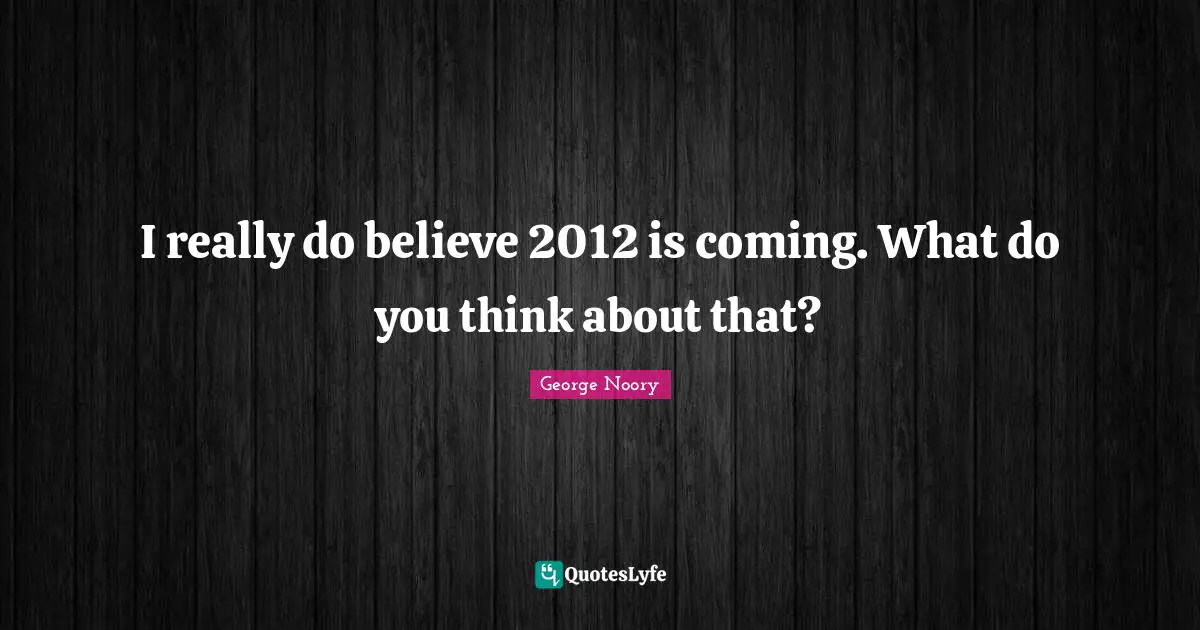 George Noory Quotes: "I really do believe 2012 is coming. What do you think about that?"