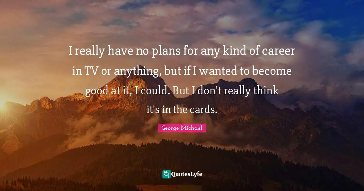 George Michael Quotes: I really have no plans for any kind of career in TV or anything, but if I wanted to become good at it, I could. But I don't really think it's in the cards.