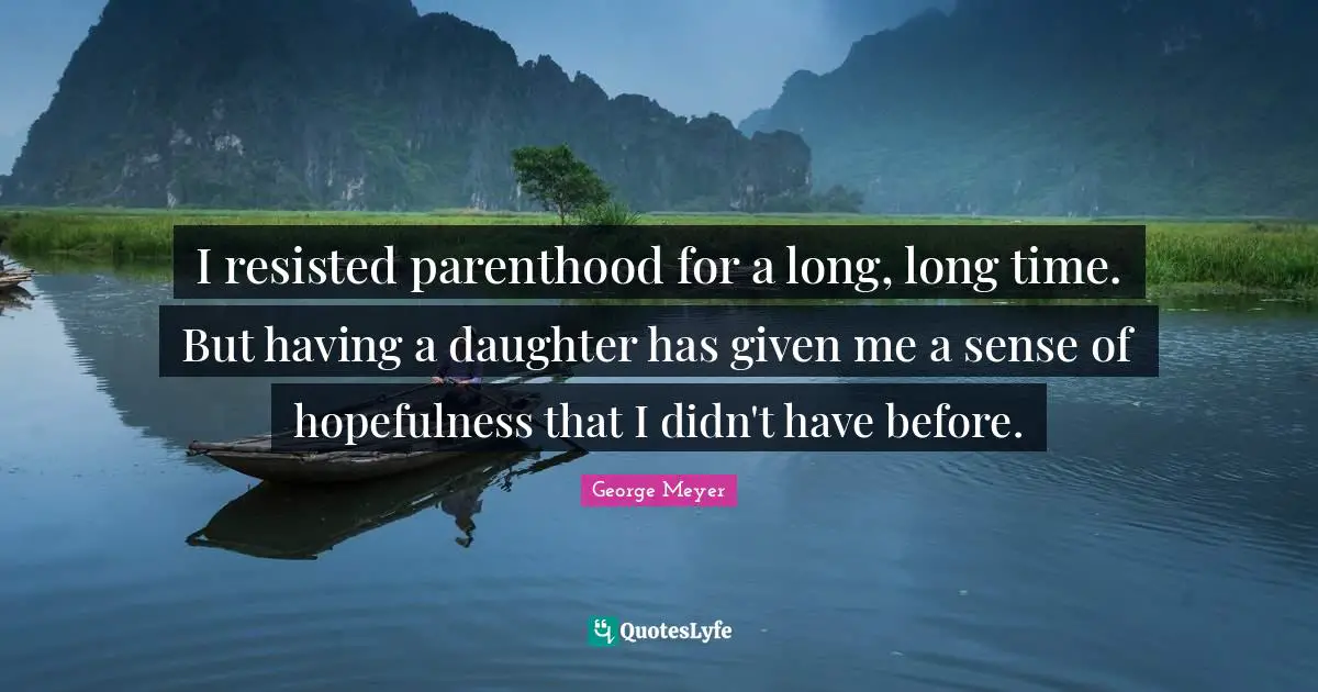 I resisted parenthood for a long, long time. But having a daughter has given me a sense of hopefulness that I didn't have before.