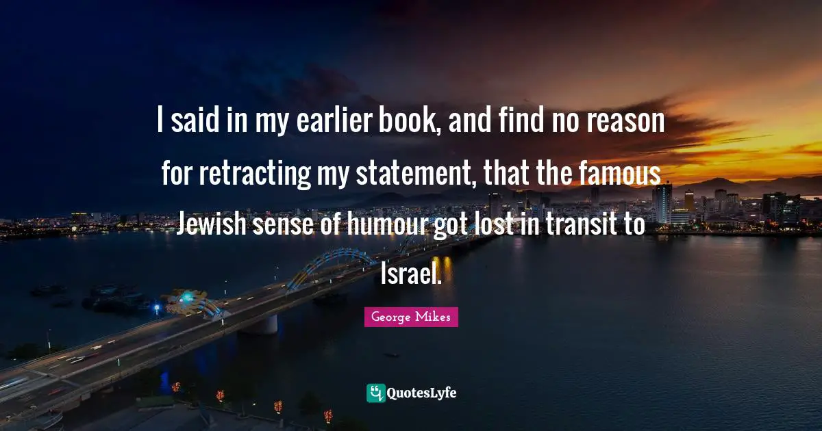 George Mikes Quotes: "I said in my earlier book, and find no reason for retracting my statement, that the famous Jewish sense of humour got lost in transit to Israel."