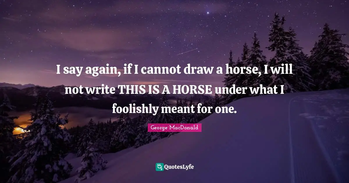 George MacDonald Quotes: "I say again, if I cannot draw a horse, I will not write THIS IS A HORSE under what I foolishly meant for one."