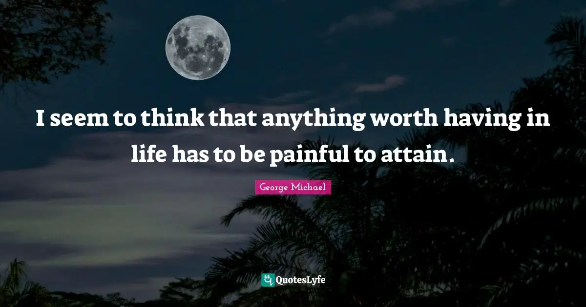 George Michael Quotes: I seem to think that anything worth having in life has to be painful to attain.