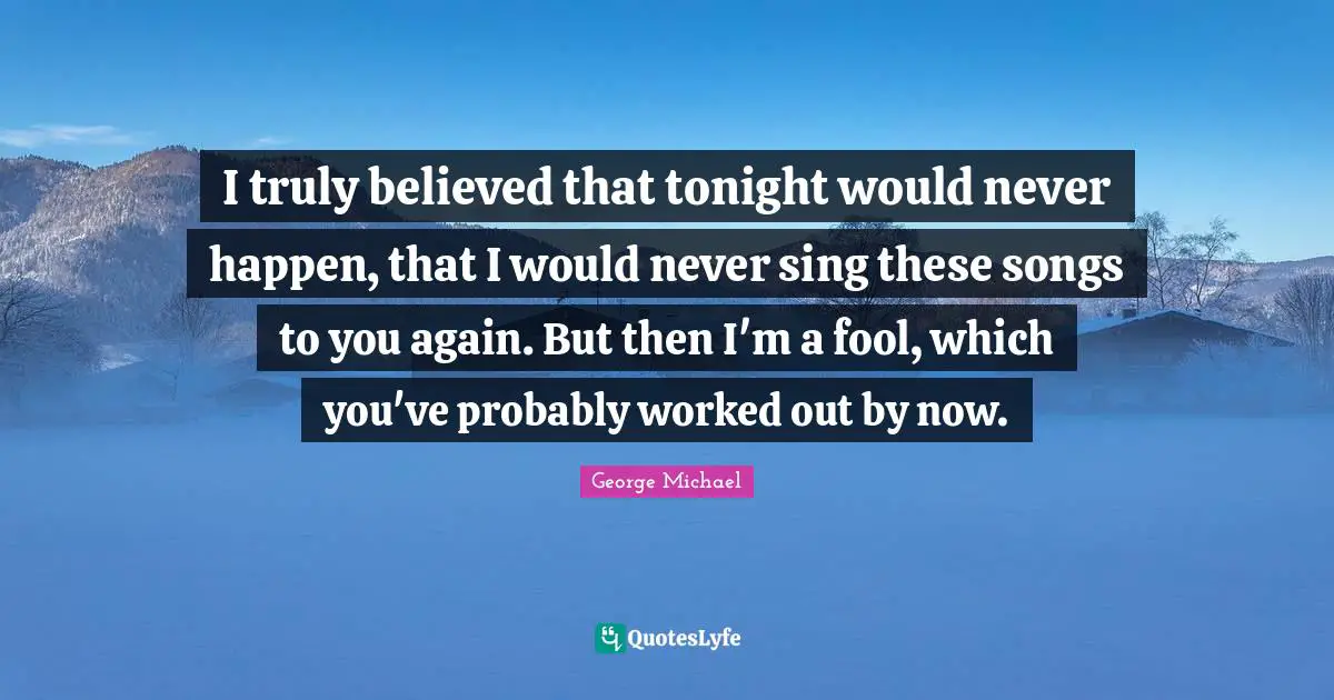 George Michael Quotes: I truly believed that tonight would never happen, that I would never sing these songs to you again. But then I'm a fool, which you've probably worked out by now.