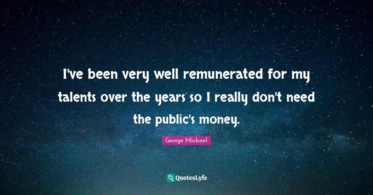 I've been very well remunerated for my talents over the years so I really don't need the public's money.