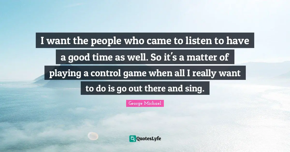 I want the people who came to listen to have a good time as well. So it's a matter of playing a control game when all I really want to do is go out there and sing.