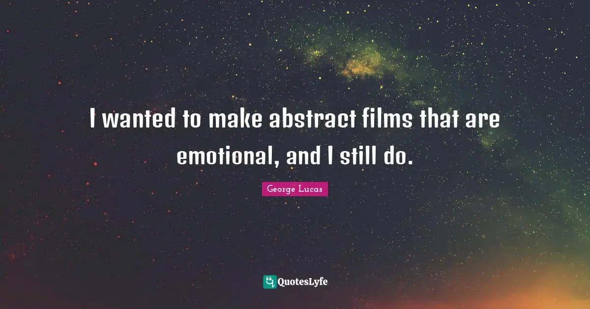I wanted to make abstract films that are emotional, and I still do.