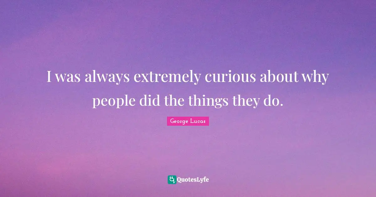 I was always extremely curious about why people did the things they do.