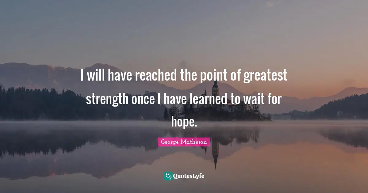 I will have reached the point of greatest strength once I have learned to wait for hope.