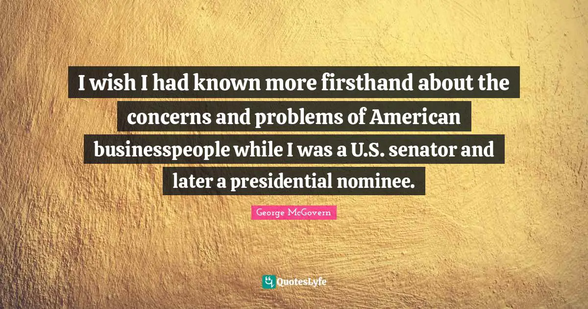 I wish I had known more firsthand about the concerns and problems of American businesspeople while I was a U.S. senator and later a presidential nominee.