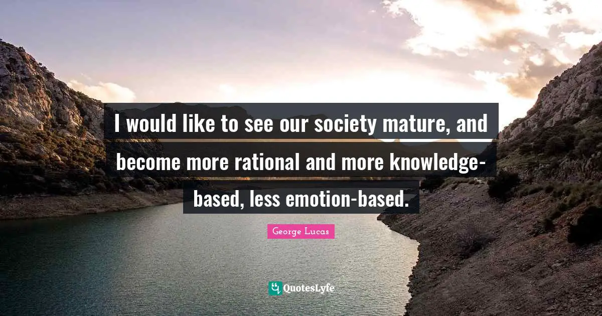 I would like to see our society mature, and become more rational and more knowledge-based, less emotion-based.