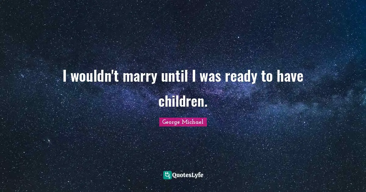 I wouldn't marry until I was ready to have children.