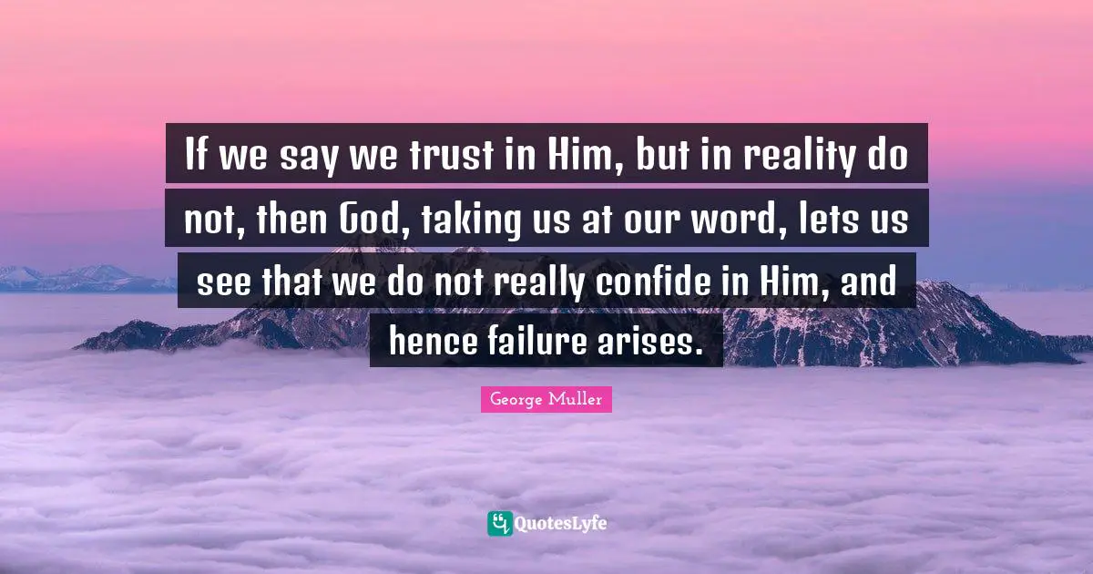 George Muller Quotes: "If we say we trust in Him, but in reality do not, then God, taking us at our word, lets us see that we do not really confide in Him, and hence failure arises."