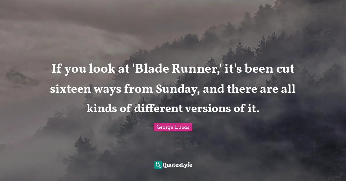 If you look at 'Blade Runner,' it's been cut sixteen ways from Sunday, and there are all kinds of different versions of it.