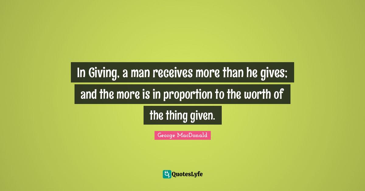 In Giving, a man receives more than he gives; and the more is in proportion to the worth of the thing given.