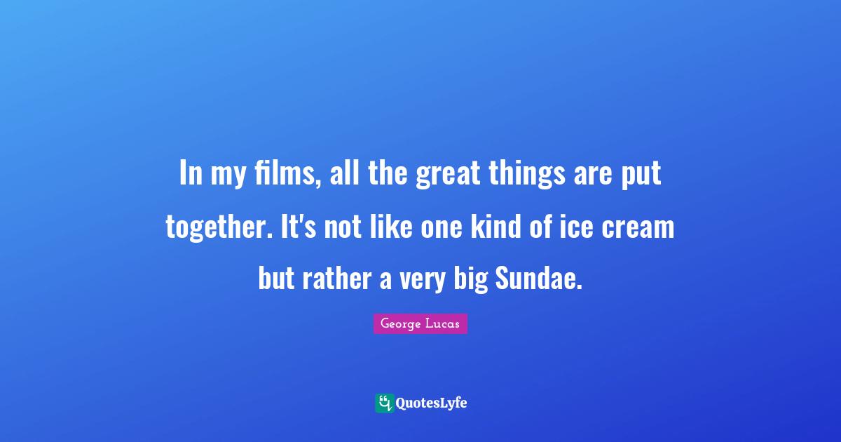 In my films, all the great things are put together. It's not like one kind of ice cream but rather a very big Sundae.