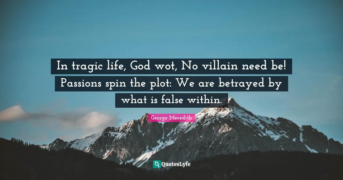 In tragic life, God wot, No villain need be! Passions spin the plot: We are betrayed by what is false within.