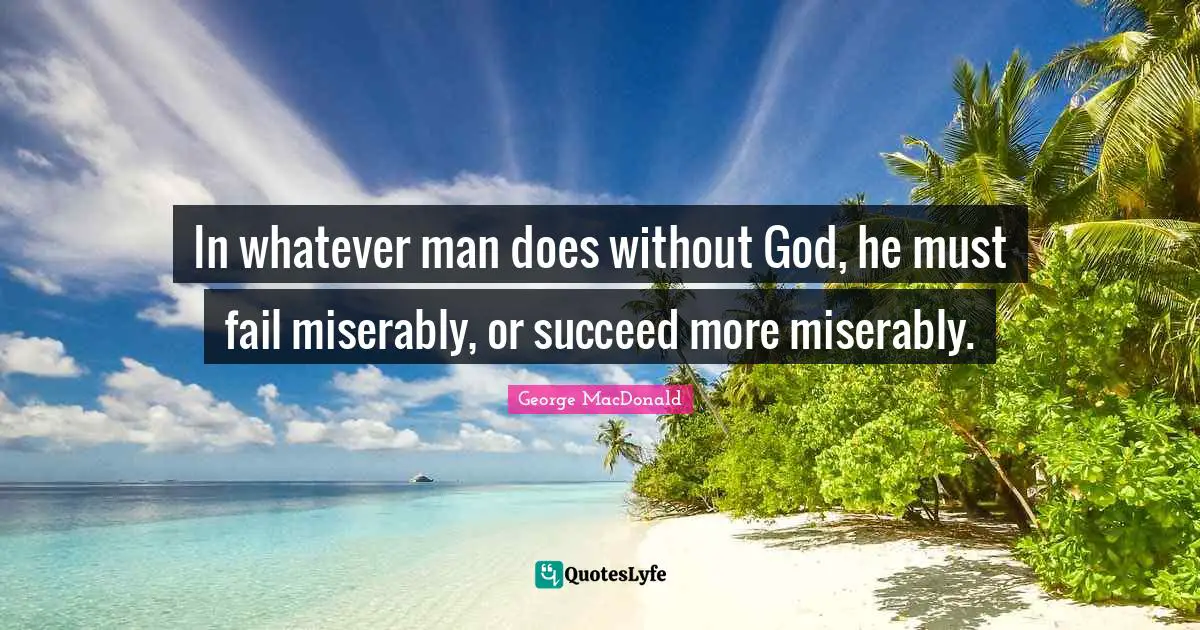 George MacDonald Quotes: "In whatever man does without God, he must fail miserably, or succeed more miserably."