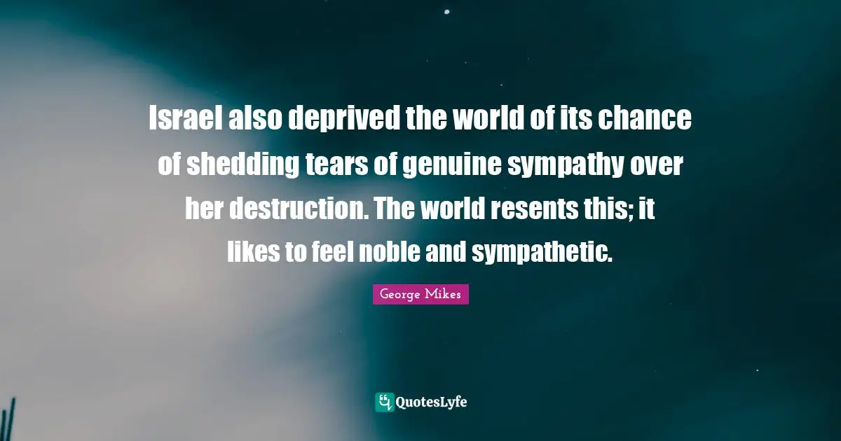 Israel also deprived the world of its chance of shedding tears of genuine sympathy over her destruction. The world resents this; it likes to feel noble and sympathetic.