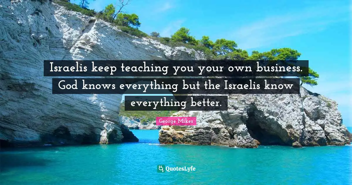 George Mikes Quotes: "Israelis keep teaching you your own business. God knows everything but the Israelis know everything better."