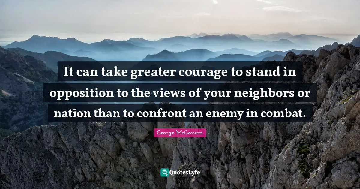It can take greater courage to stand in opposition to the views of your neighbors or nation than to confront an enemy in combat.