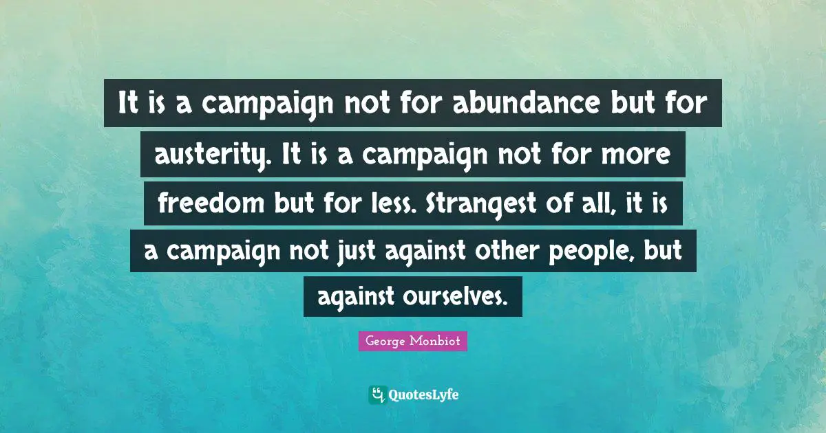 It is a campaign not for abundance but for austerity. It is a campaign not for more freedom but for less. Strangest of all, it is a campaign not just against other people, but against ourselves.
