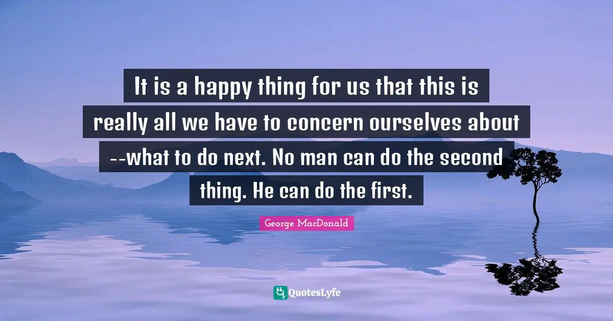 George MacDonald Quotes: "It is a happy thing for us that this is really all we have to concern ourselves about--what to do next. No man can do the second thing. He can do the first."
