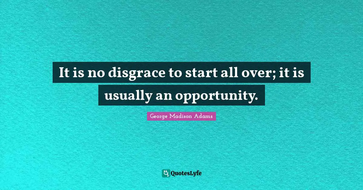It is no disgrace to start all over; it is usually an opportunity.