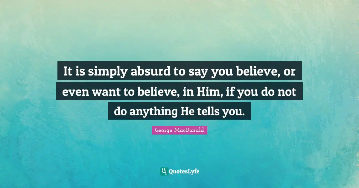 It is simply absurd to say you believe, or even want to believe, in Him, if you do not do anything He tells you.