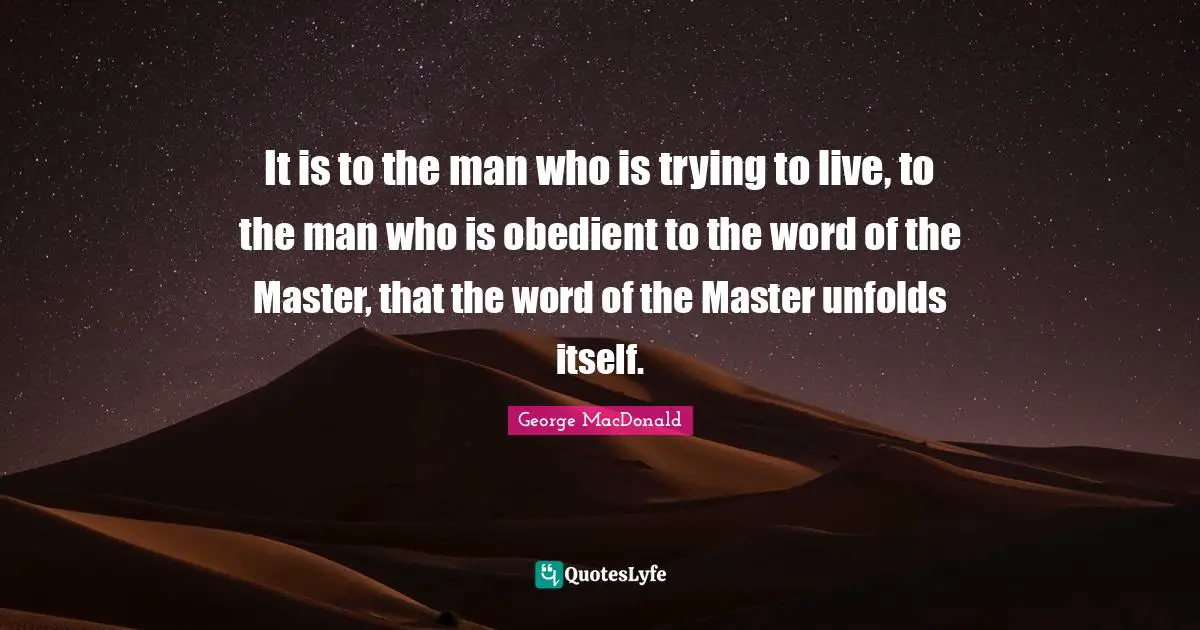 It is to the man who is trying to live, to the man who is obedient to the word of the Master, that the word of the Master unfolds itself.