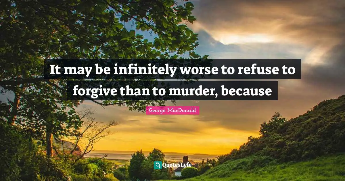 George MacDonald Quotes: "It may be infinitely worse to refuse to forgive than to murder, because"