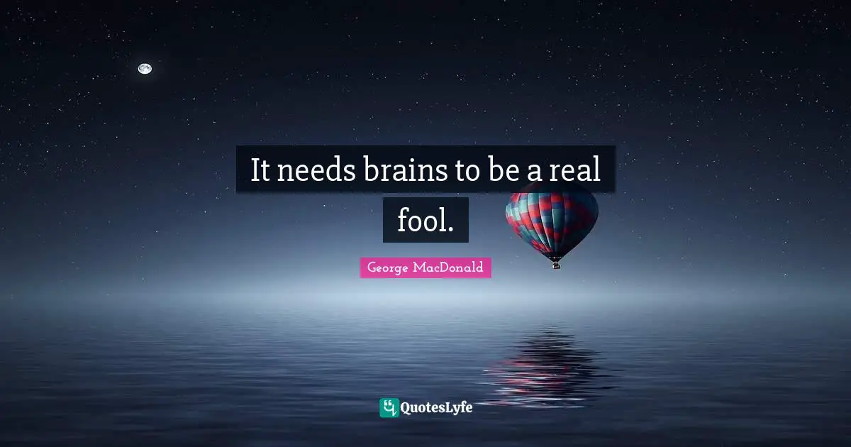 It needs brains to be a real fool.