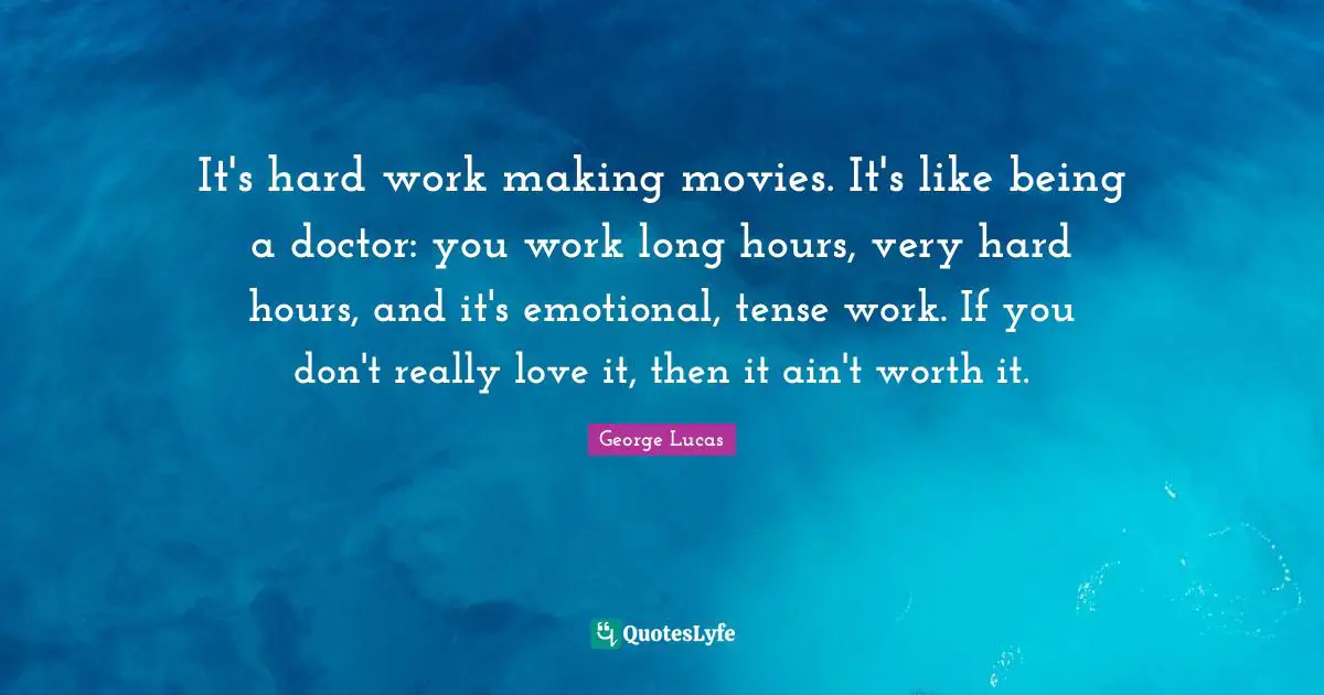It Will Be Worth It Quotes: "It's hard work making movies. It's like being a doctor: you work long hours, very hard hours, and it's emotional, tense work. If you don't really love it, then it ain't worth it."