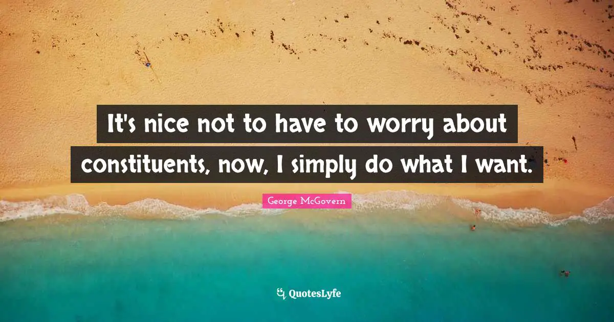 It's nice not to have to worry about constituents, now, I simply do what I want.