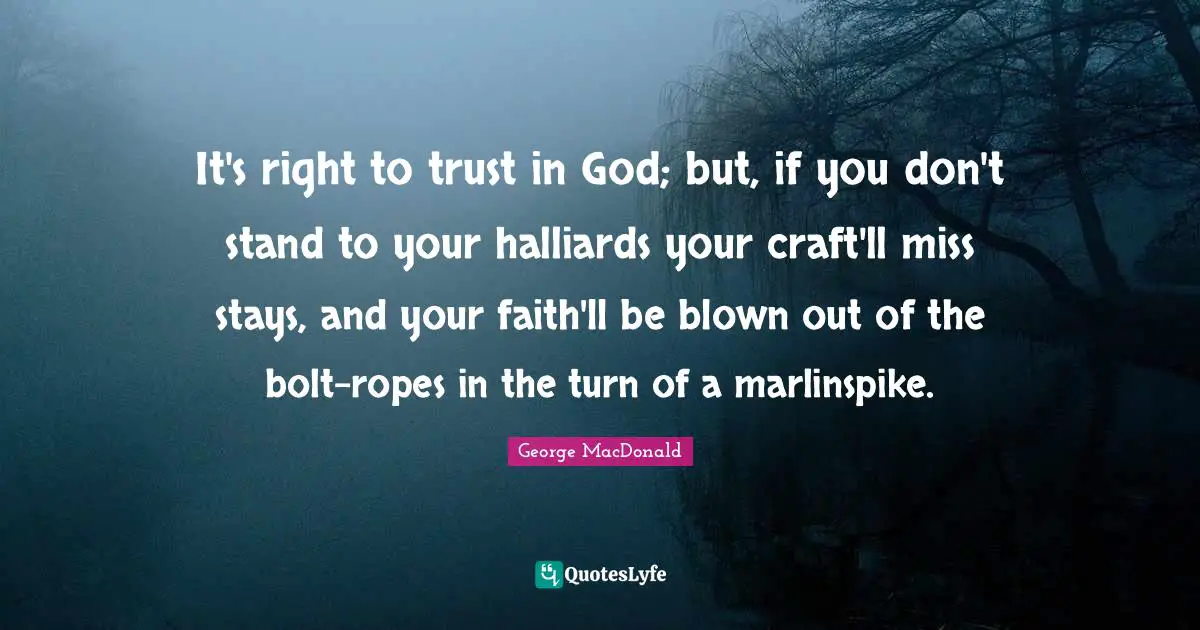 George MacDonald Quotes: "It's right to trust in God; but, if you don't stand to your halliards your craft'll miss stays, and your faith'll be blown out of the bolt-ropes in the turn of a marlinspike."