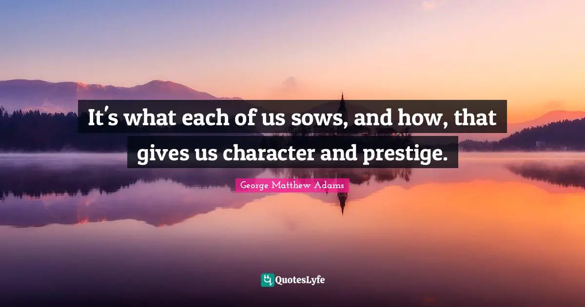 George Matthew Adams Quotes: "It's what each of us sows, and how, that gives us character and prestige."