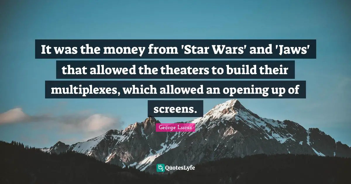 It was the money from 'Star Wars' and 'Jaws' that allowed the theaters to build their multiplexes, which allowed an opening up of screens.