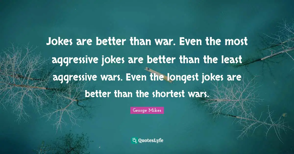 George Mikes Quotes: "Jokes are better than war. Even the most aggressive jokes are better than the least aggressive wars. Even the longest jokes are better than the shortest wars."