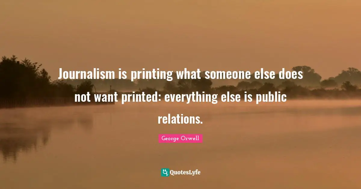 Journalism is printing what someone else does not want printed: everything else is public relations.