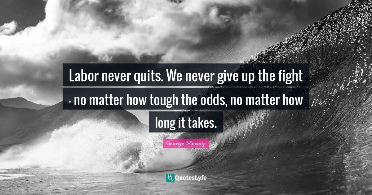Odds Quotes: "Labor never quits. We never give up the fight - no matter how tough the odds, no matter how long it takes."
