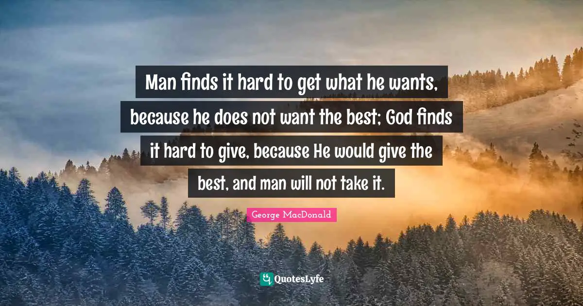 George MacDonald Quotes: "Man finds it hard to get what he wants, because he does not want the best; God finds it hard to give, because He would give the best, and man will not take it."