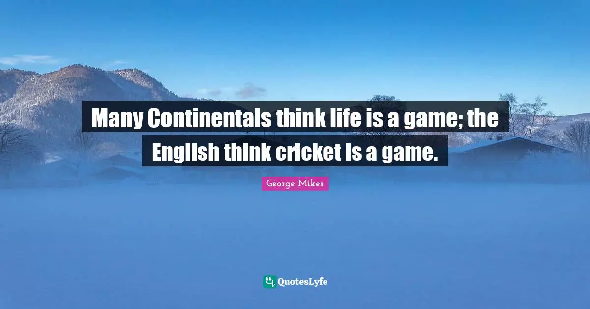 George Mikes Quotes: "Many Continentals think life is a game; the English think cricket is a game."