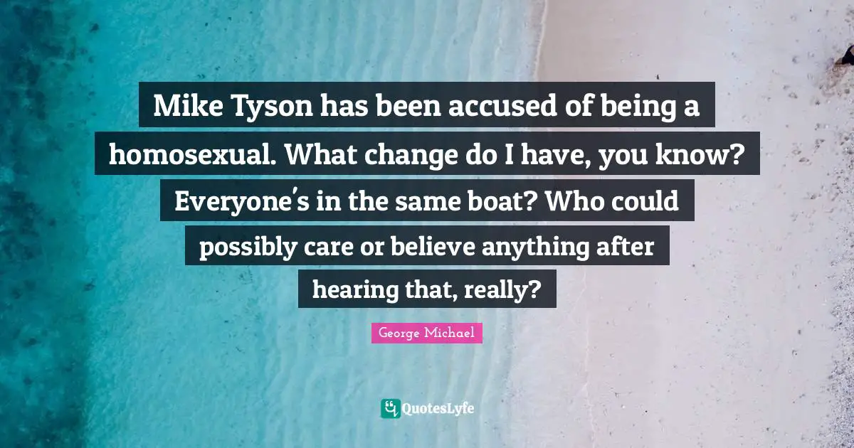 Mike Tyson has been accused of being a homosexual. What change do I have, you know? Everyone's in the same boat? Who could possibly care or believe anything after hearing that, really?