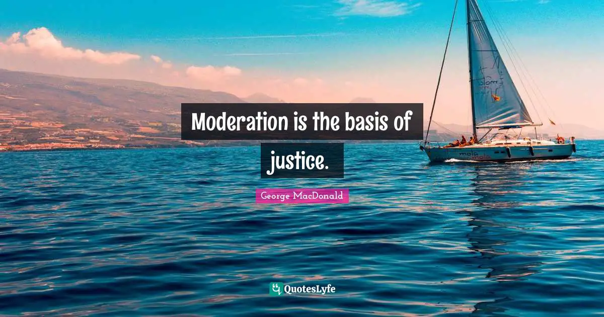 Moderation is the basis of justice.