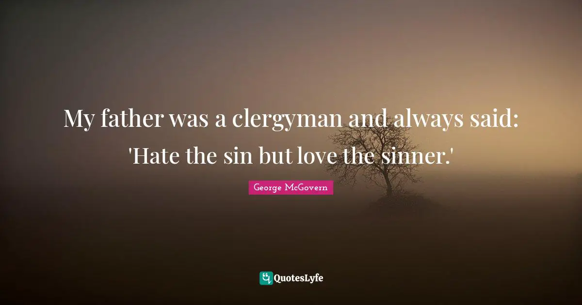 My father was a clergyman and always said: 'Hate the sin but love the sinner.'