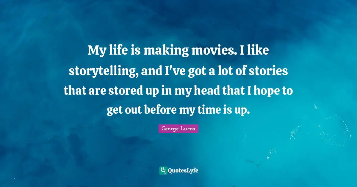 My life is making movies. I like storytelling, and I've got a lot of stories that are stored up in my head that I hope to get out before my time is up.