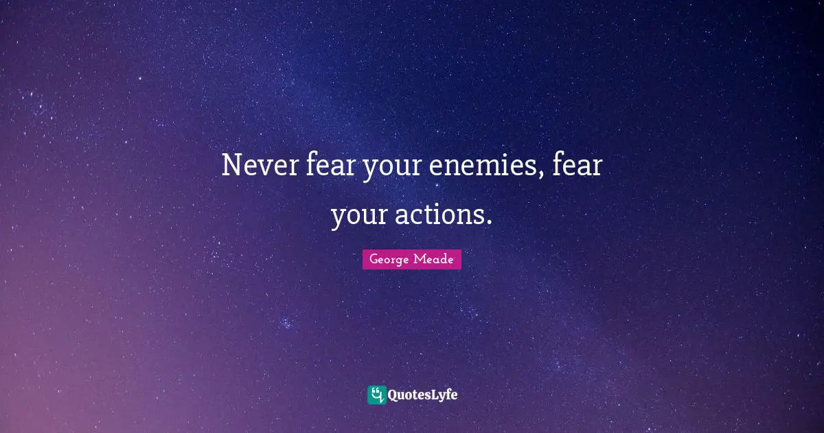 Never fear your enemies, fear your actions.